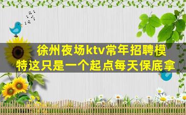 徐州夜场ktv常年招聘模特这只是一个起点每天保底拿